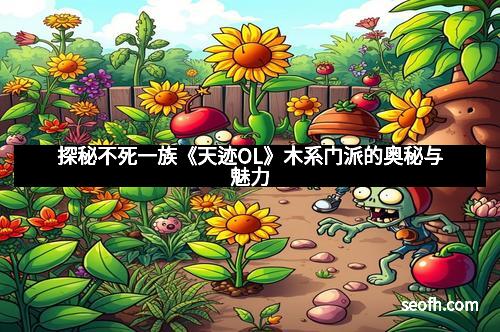 探秘不死一族《天迹OL》木系门派的奥秘与魅力