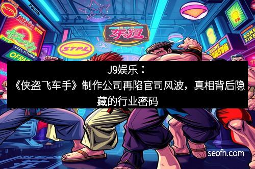J9娱乐：《侠盗飞车手》制作公司再陷官司风波，真相背后隐藏的行业密码