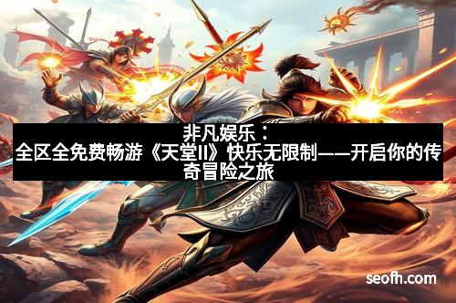 非凡娱乐：全区全免费畅游《天堂II》快乐无限制——开启你的传奇冒险之旅