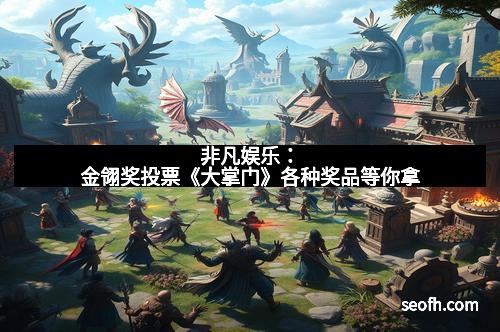 非凡娱乐：金翎奖投票《大掌门》各种奖品等你拿