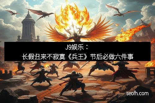 J9娱乐：长假归来不寂寞《兵王》节后必做六件事