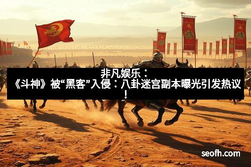 非凡娱乐：《斗神》被“黑客”入侵：八卦迷宫副本曝光引发热议！